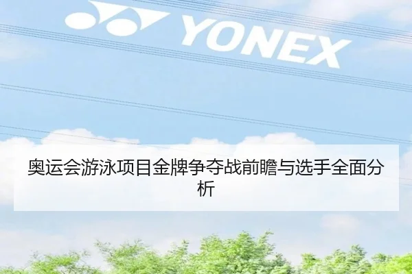 奥运会游泳项目金牌争夺战前瞻与选手全面分析